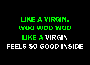 LIKE A VIRGIN,
W00 W00 W00

LIKE A VIRGIN
FEELS SO GOOD INSIDE