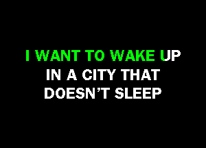 I WANT TO WAKE UP

IN A CITY THAT
DOESNT SLEEP
