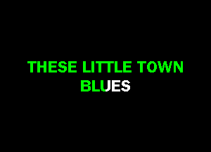 THESE LI'ITLE TOWN

BLUES