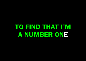 TO FIND THAT PM

A NUMBER ONE