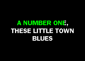 A NUMBER ONE,

TH ESE LITTLE TOWN
BLUES