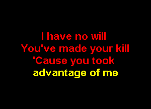 l have no will
You've made your kill

'Cause you took
advantage of me