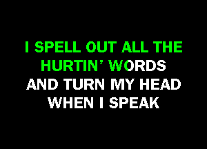 I SPELL OUT ALL THE
HURTIW WORDS
AND TURN MY HEAD
WHEN I SPEAK