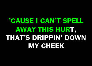 CAUSE I CANT SPELL
AWAY THIS HURT,
THATS DRIPPIN, DOWN
MY CHEEK