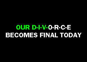 OUR D-l-V-O-R-C-E

BECOMES FINAL TODAY