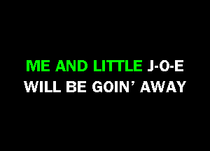ME AND LI'ITLE .I-O-E

WILL BE GOIW AWAY