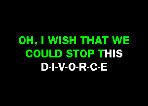 OH, I WISH THAT WE

COULD STOP THIS
D-l-V-O-R-C-E