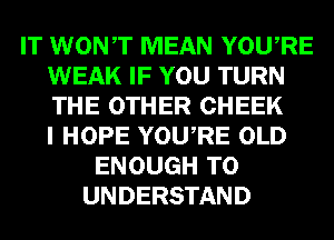 IT WONT MEAN YOURE
WEAK IF YOU TURN
THE OTHER CHEEK
I HOPE YOURE OLD

ENOUGH TO
UNDERSTAND