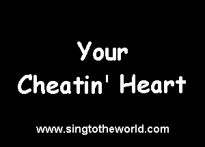 Your

Cheafin' Hear?

www.singtotheworld.com
