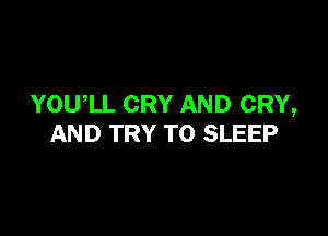 YOWLL CRY AND CRY,

AND TRY TO SLEEP