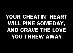 YOUR CHEATIW HEART
WILL PINE SOMEDAY,
AND CRAVE THE LOVE

YOU THREW AWAY