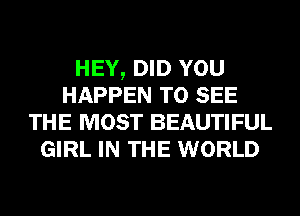 HEY, DID YOU
HAPPEN TO SEE
THE MOST BEAUTIFUL
GIRL IN THE WORLD
