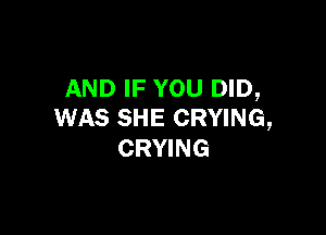 AND IF YOU DID,

WAS SHE CRYING,
CRYING