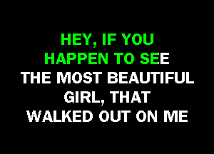 HEY, IF YOU
HAPPEN TO SEE
THE MOST BEAUTIFUL
GIRL, THAT
WALKED OUT ON ME