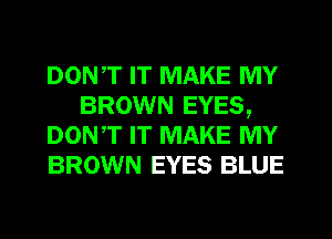 DONT IT MAKE MY
BROWN EYES,
DON,T IT MAKE MY
BROWN EYES BLUE