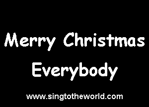 Merry Chrisfmas

Everybody

www.singtotheworld.com