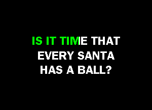 IS IT TIME THAT

EVERY SANTA
HAS A BALL?