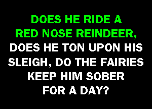 DOES HE RIDE A
RED NOSE REINDEER,
DOES HE TON UPON HIS
SLEIGH, DO THE FAIRIES
KEEP HIM SOBER
FOR A DAY?