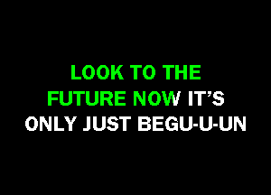 LOOK TO THE

FUTURE NOW IT,S
ONLY JUST BEGU-U-UN