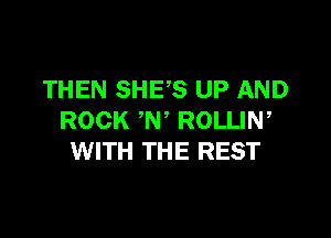THEN SHE,S UP AND

ROCK W' ROLLIN,
WITH THE REST