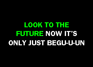 LOOK TO THE

FUTURE NOW IT,S
ONLY JUST BEGU-U-UN