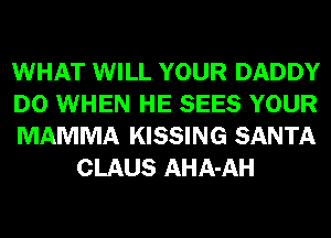 WHAT WILL YOUR DADDY

D0 WHEN HE SEES YOUR

MAMMA KISSING SANTA
CLAUS AHA-AH