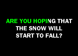 ARE YOU HOPING THAT

THE SNOW WILL
START TO FALL?