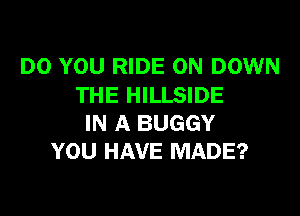 DO YOU RIDE 0N DOWN
THE HILLSIDE

IN A BUGGY
YOU HAVE MADE?