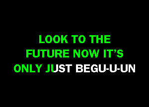 LOOK TO THE

FUTURE NOW IT,S
ONLY JUST BEGU-U-UN