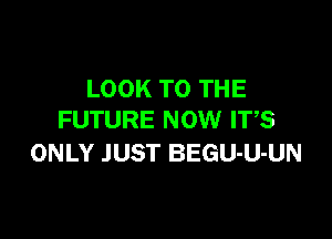 LOOK TO THE

FUTURE NOW IT,S
ONLY JUST BEGU-U-UN