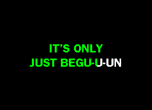 ITS ONLY

JUST BEGU-U-UN