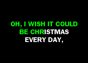 OH, I WISH IT COULD

BE CHRISTMAS
EVERY DAY,