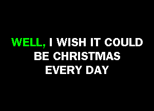WELL, I WISH IT COULD

BE CHRISTMAS
EVERY DAY