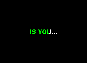 IS YOU...