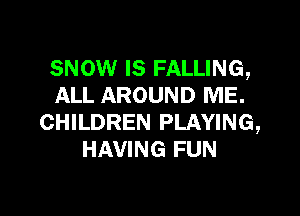 SNOW IS FALLING,
ALL AROUND ME.

CHILDREN PLAYING,
HAVING FUN