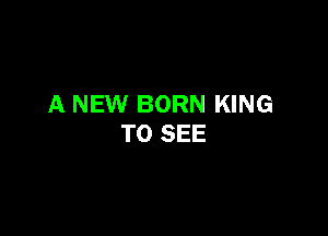 A NEW BORN KING

TO SEE