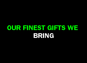 OUR FINEST GIFTS WE

BRING