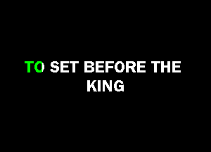 TO SET BEFORE THE

KING