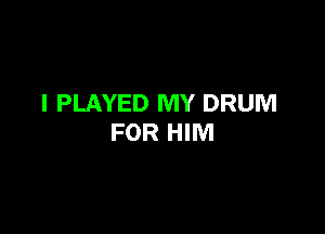 I PLAYED MY DRUM

FOR HIM