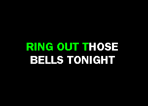 RING OUT THOSE

BELLS TONIGHT