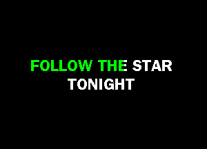 FOLLOW TH E STAR

TONIGHT