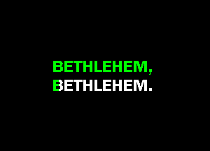 BETHLEHEM,

BETHLEHEM.