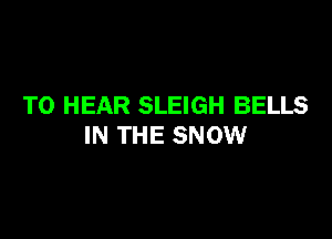 TO HEAR SLEIGH BELLS

IN THE SNOW