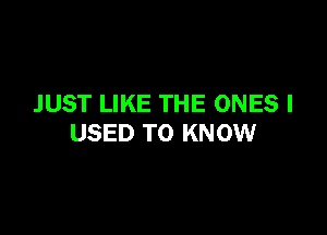 JUST LIKE THE ONES I

USED TO KNOW