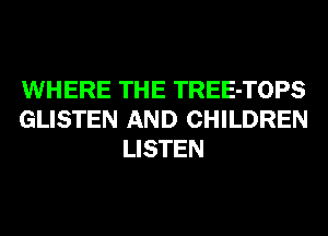 WHERE THE TREE-TOPS
GLISTEN AND CHILDREN
LISTEN
