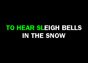 TO HEAR SLEIGH BELLS

IN THE SNOW