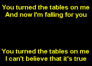 You turned the tables on me
And now I'm falling for you

You turned the tables on me
I can't believe that it's true