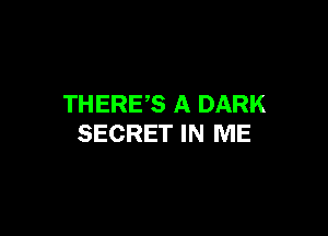 THERES A DARK

SECRET IN ME