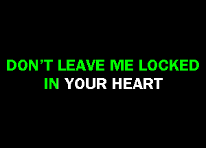 DON,T LEAVE ME LOCKED

IN YOUR HEART