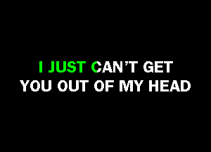 I JUST CANT GET

YOU OUT OF MY HEAD